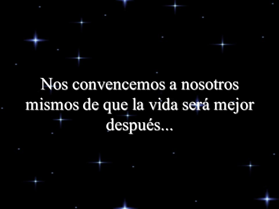 Nos convencemos a nosotros mismos de que la vida será mejor después...