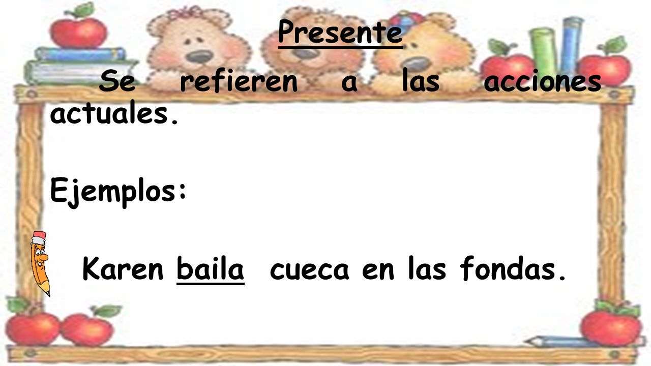 Presente Se refieren a las acciones actuales. Ejemplos: Karen baila cueca en las fondas.