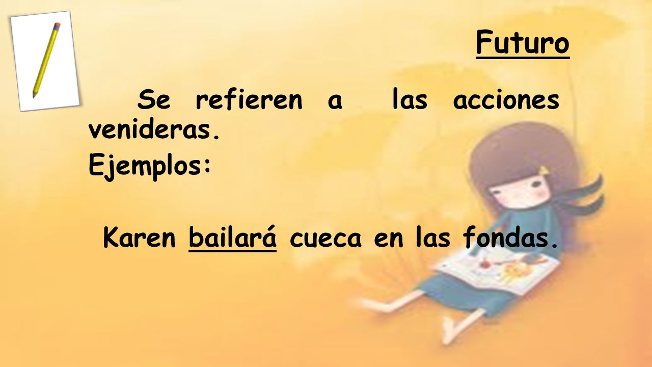 Futuro Se refieren a las acciones venideras. Ejemplos: Karen bailará cueca en las fondas.