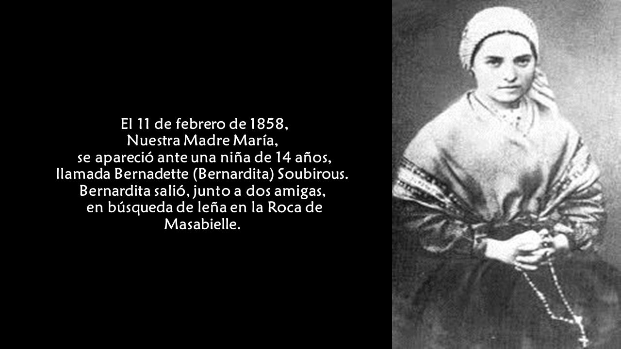 El 11 de febrero de 1858, Nuestra Madre María, se apareció ante una niña de 14 años, llamada Bernadette (Bernardita) Soubirous.