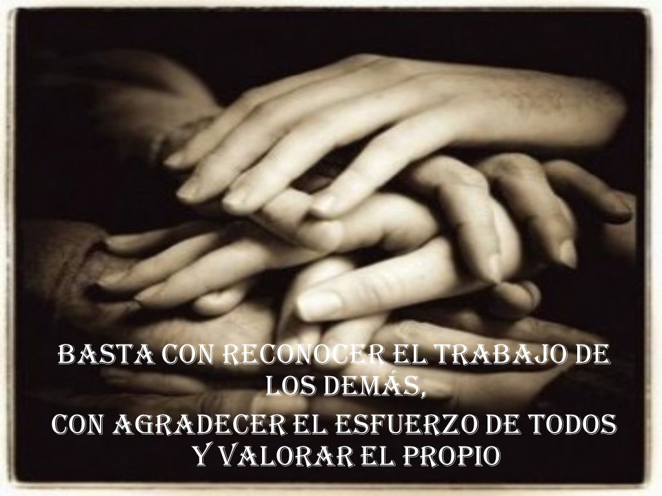 Basta Con reconocer el trabajo de los demás, con agradecer el esfuerzo de todos y valorar el propio