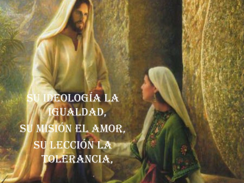 Su ideología la igualdad, su misión el amor, su lección la tolerancia,