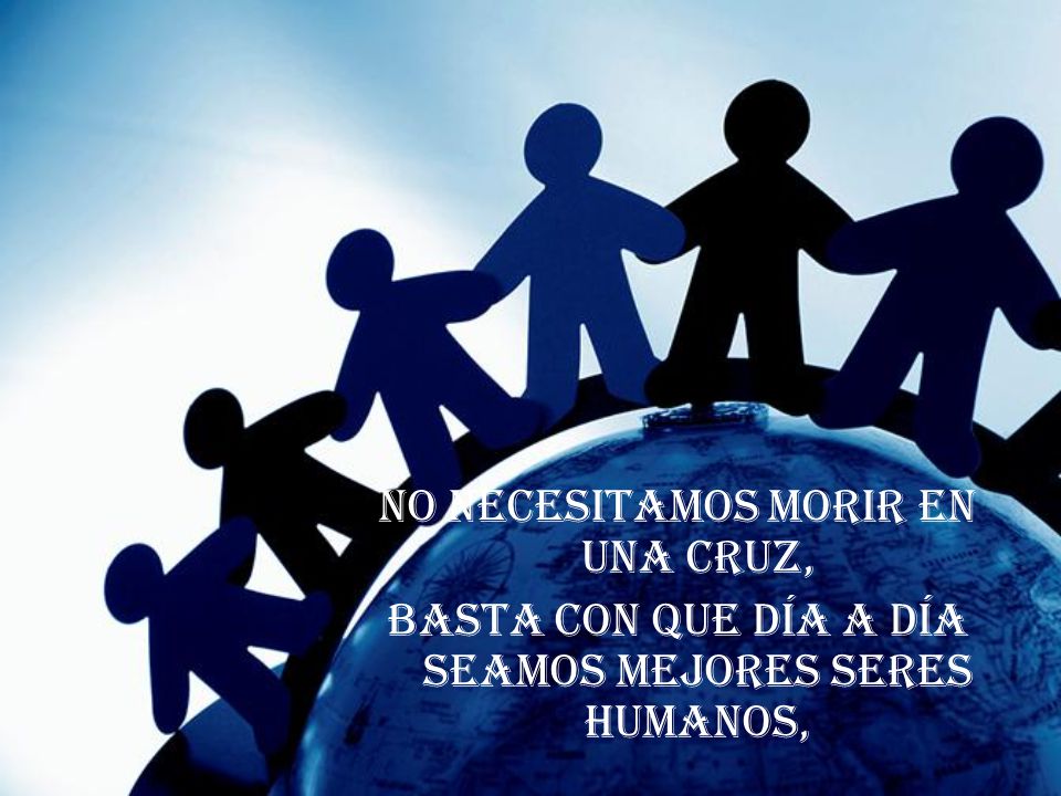 No necesitamos morir en una cruz, basta con que día a día seamos mejores seres humanos,