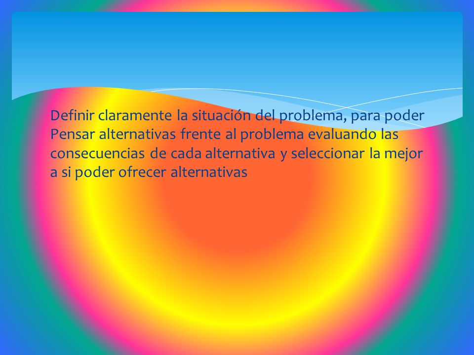 Definir claramente la situación del problema, para poder Pensar alternativas frente al problema evaluando las consecuencias de cada alternativa y seleccionar la mejor a si poder ofrecer alternativas