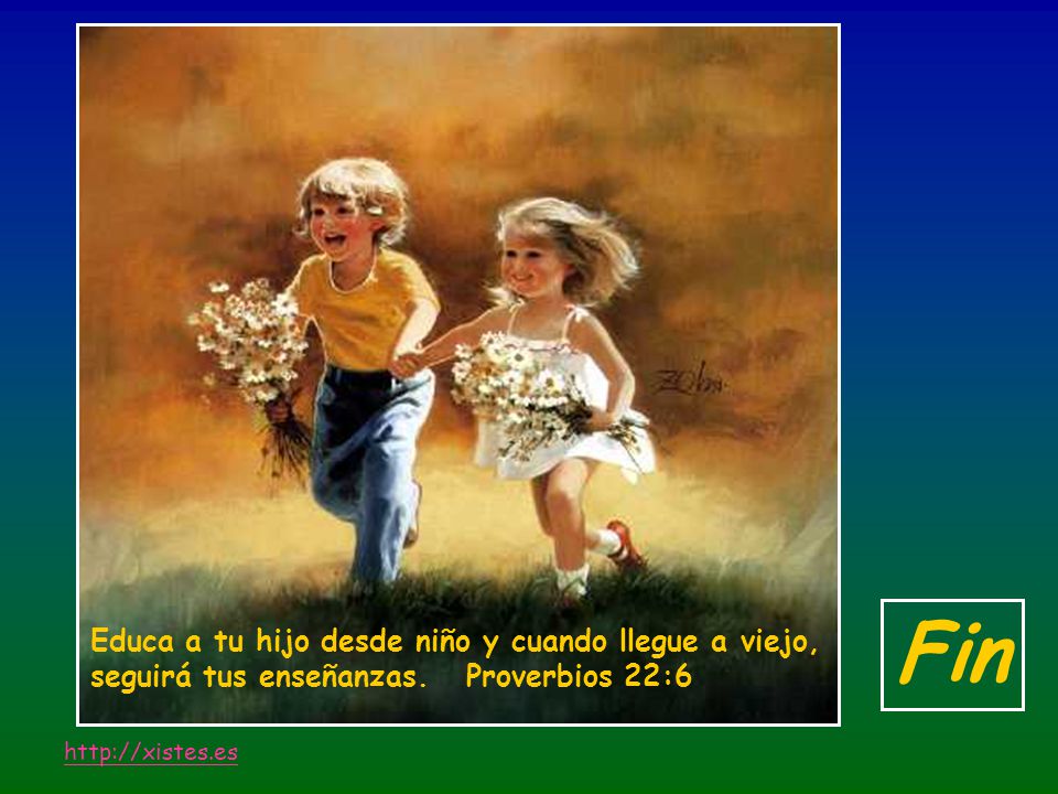 Fin Educa a tu hijo desde niño y cuando llegue a viejo, seguirá tus enseñanzas. Proverbios 22:6.