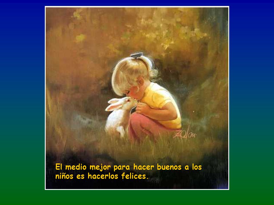 El medio mejor para hacer buenos a los niños es hacerlos felices.