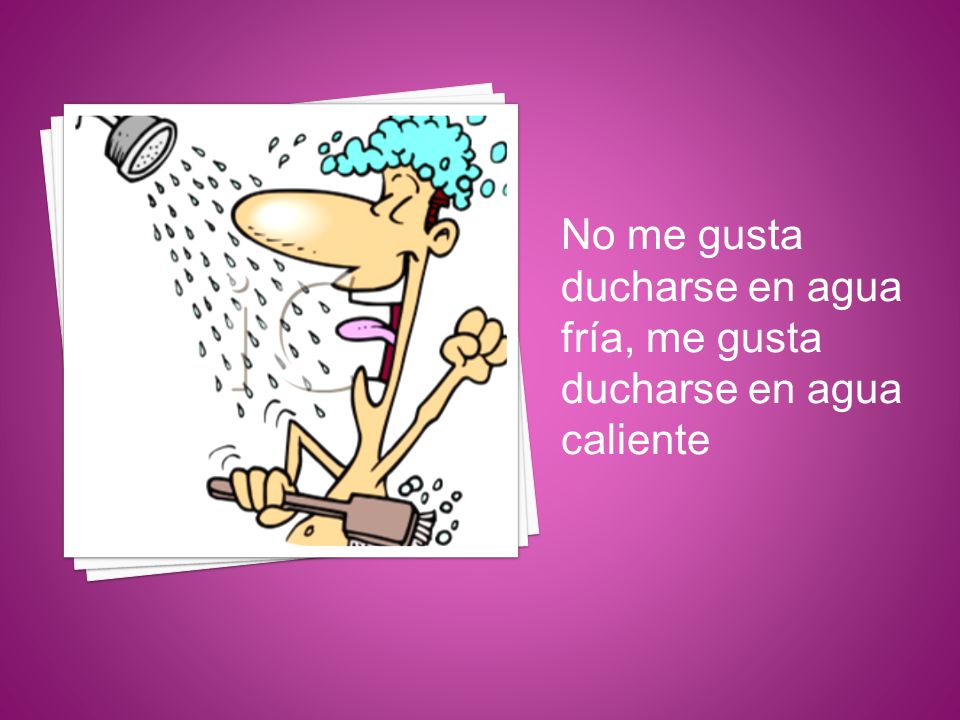 No me gusta ducharse en agua fría, me gusta ducharse en agua caliente