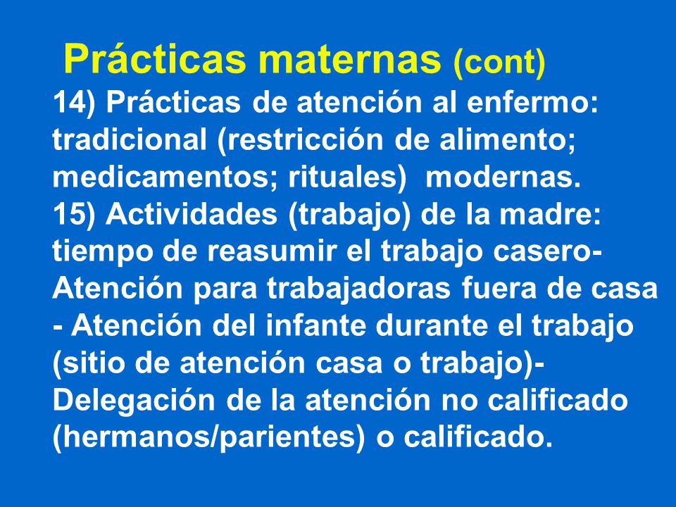 Prácticas maternas (cont) 14) Prácticas de atención al enfermo: tradicional (restricción de alimento; medicamentos; rituales) modernas.
