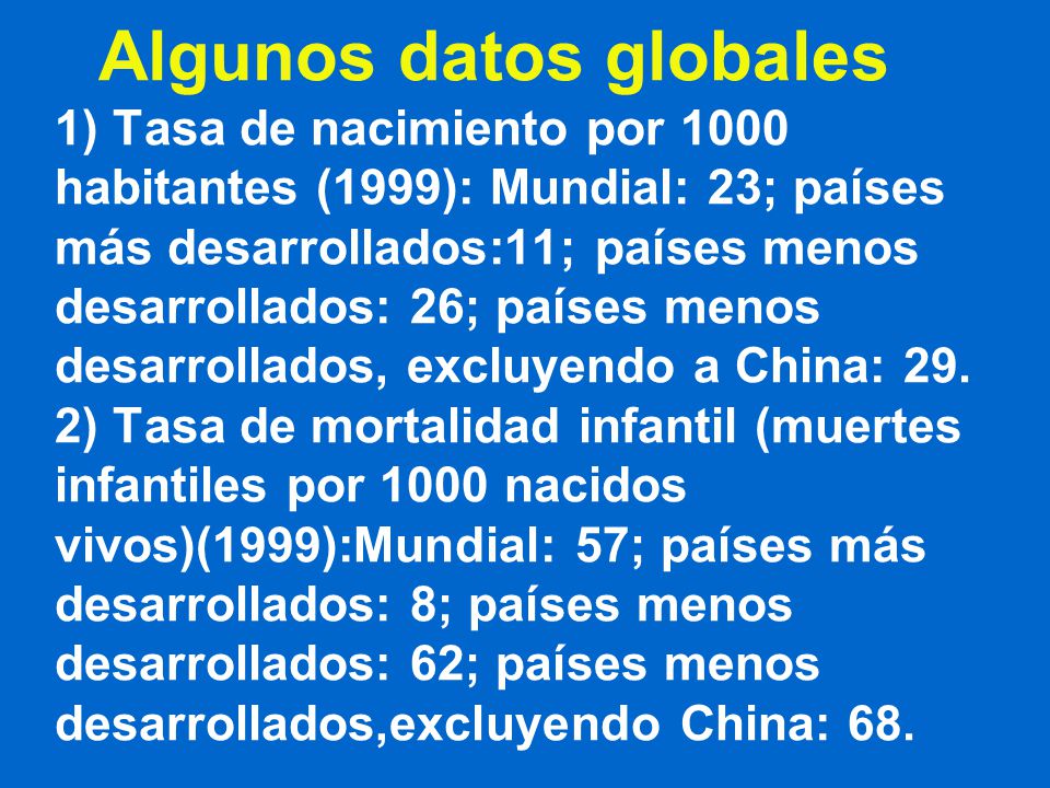 Algunos datos globales 1) Tasa de nacimiento por 1000 habitantes (1999): Mundial: 23; países más desarrollados:11; países menos desarrollados: 26; países menos desarrollados, excluyendo a China: 29.