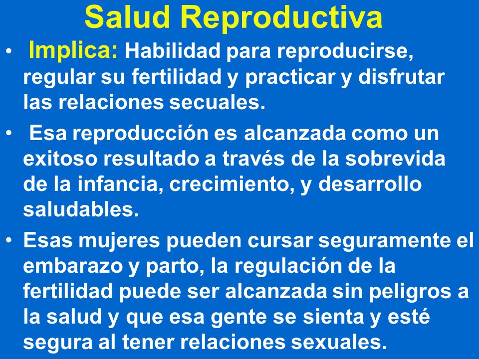 Salud Reproductiva Implica: Habilidad para reproducirse, regular su fertilidad y practicar y disfrutar las relaciones secuales.