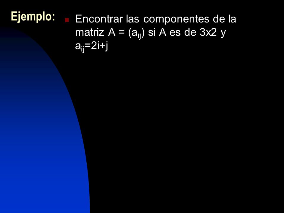 Ejemplo: Encontrar las componentes de la matriz A = (aij) si A es de 3x2 y aij=2i+j