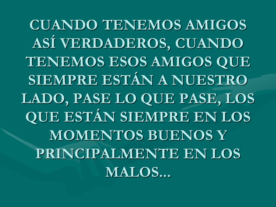 CUANDO TENEMOS AMIGOS ASÍ VERDADEROS, CUANDO TENEMOS ESOS AMIGOS QUE SIEMPRE ESTÁN A NUESTRO LADO, PASE LO QUE PASE, LOS QUE ESTÁN SIEMPRE EN LOS MOMENTOS BUENOS Y PRINCIPALMENTE EN LOS MALOS...