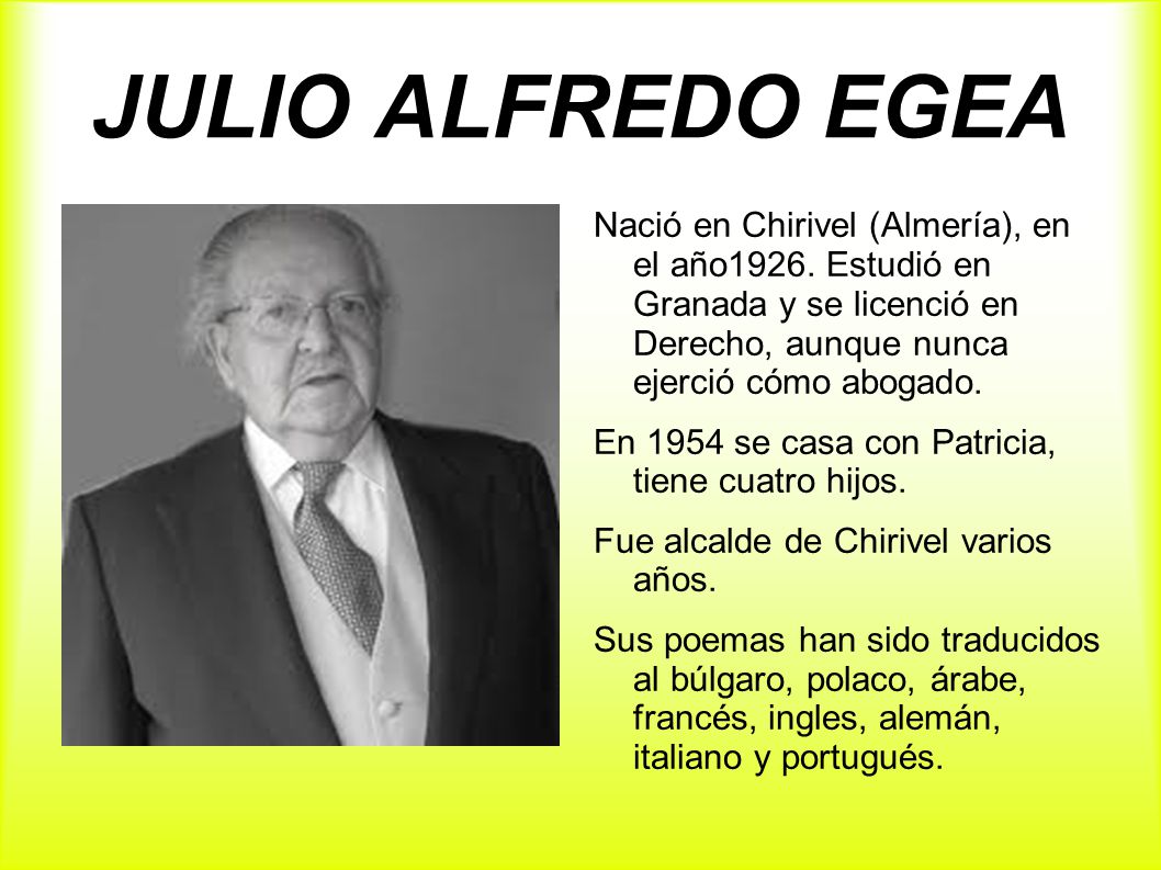 JULIO ALFREDO EGEA Nació en Chirivel (Almería), en el año1926. Estudió en Granada y se licenció en Derecho, aunque nunca ejerció cómo abogado.