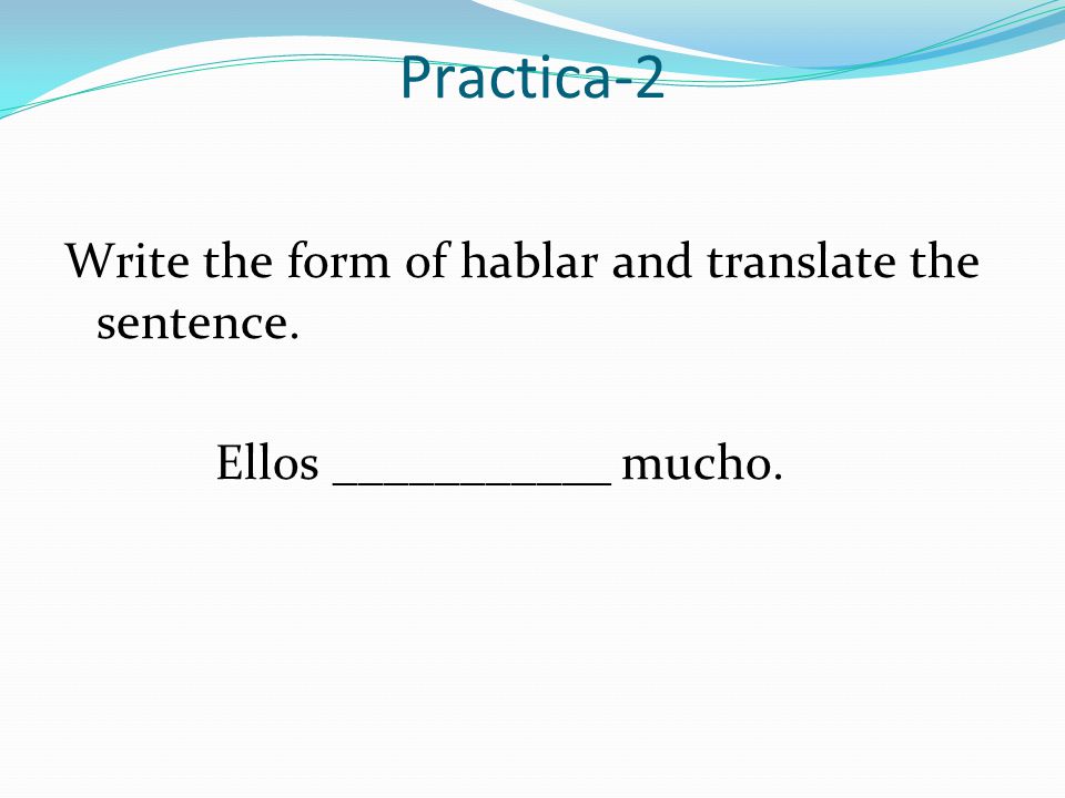 Practica-2 Write the form of hablar and translate the sentence.