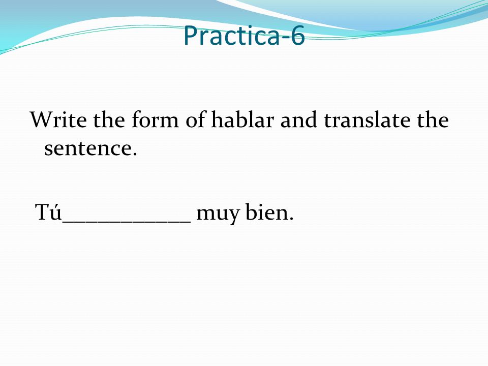Practica-6 Write the form of hablar and translate the sentence.