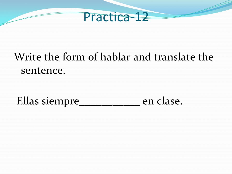 Practica-12 Write the form of hablar and translate the sentence.