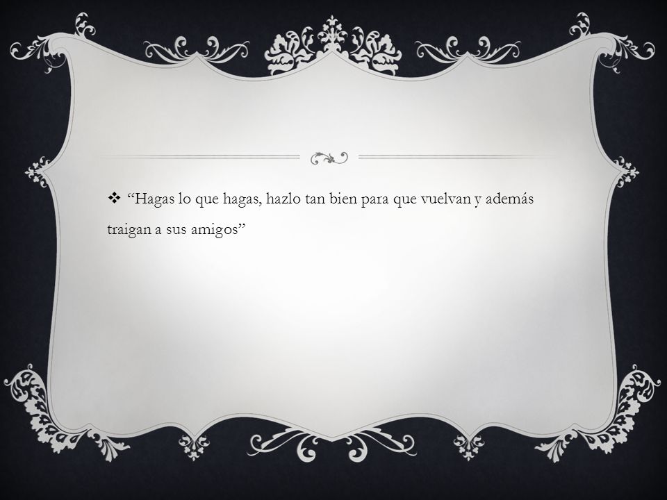 Hagas lo que hagas, hazlo tan bien para que vuelvan y además traigan a sus amigos