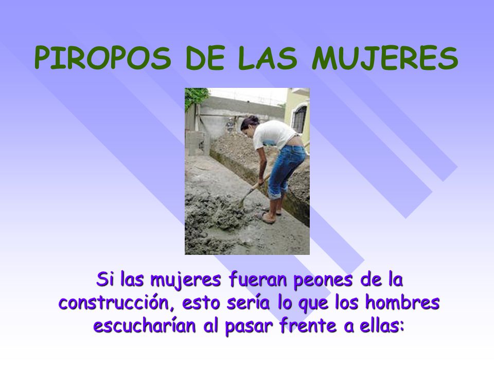 PIROPOS DE LAS MUJERES Si las mujeres fueran peones de la construcción, esto sería lo que los hombres escucharían al pasar frente a ellas:
