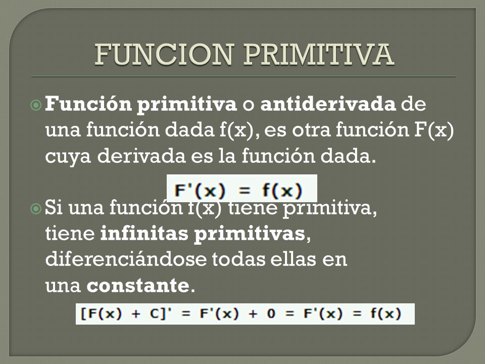FUNCION PRIMITIVA Función primitiva o antiderivada de una función dada f(x), es otra función F(x) cuya derivada es la función dada.