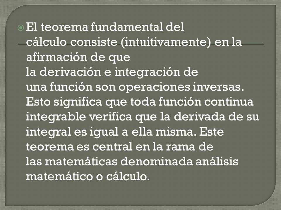 El teorema fundamental del cálculo consiste (intuitivamente) en la afirmación de que la derivación e integración de una función son operaciones inversas.