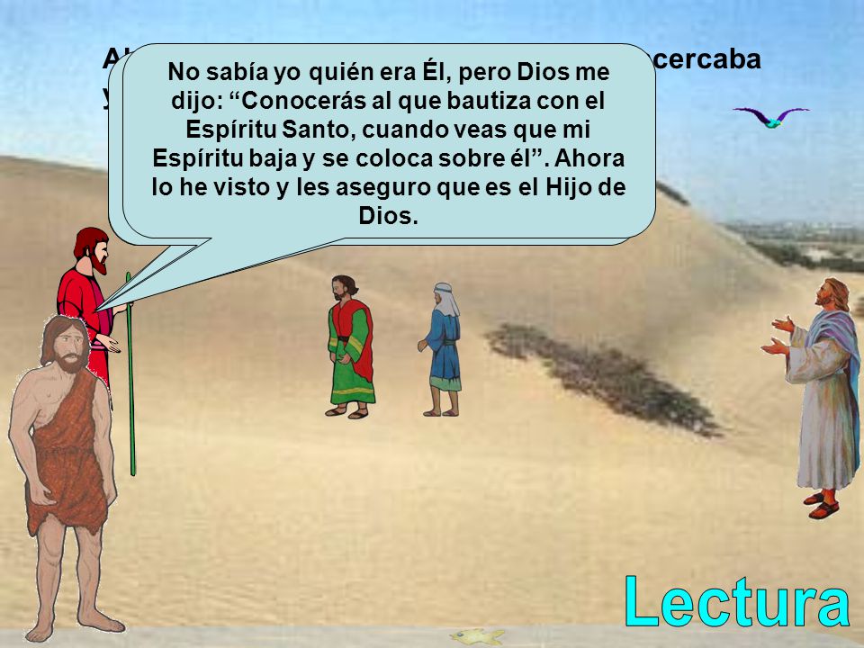 Al día siguiente Juan vio que Jesús se acercaba y entonces le dijo a toda la gente: