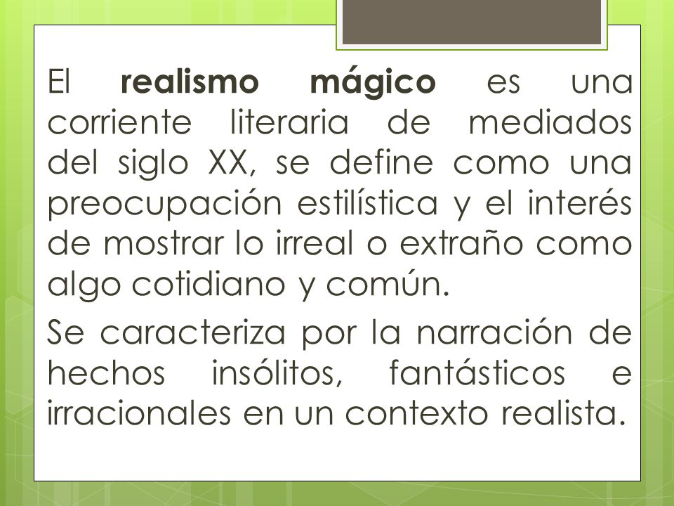 El realismo mágico es una corriente literaria de mediados del siglo XX, se define como una preocupación estilística y el interés de mostrar lo irreal o extraño como algo cotidiano y común.