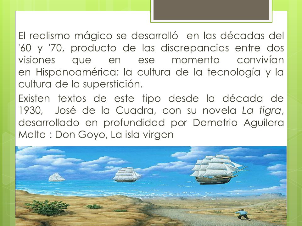 El realismo mágico se desarrolló en las décadas del 60 y 70, producto de las discrepancias entre dos visiones que en ese momento convivían en Hispanoamérica: la cultura de la tecnología y la cultura de la superstición.