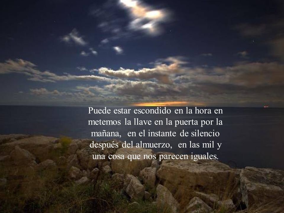 Puede estar escondido en la hora en metemos la llave en la puerta por la mañana, en el instante de silencio después del almuerzo, en las mil y una cosa que nos parecen iguales.