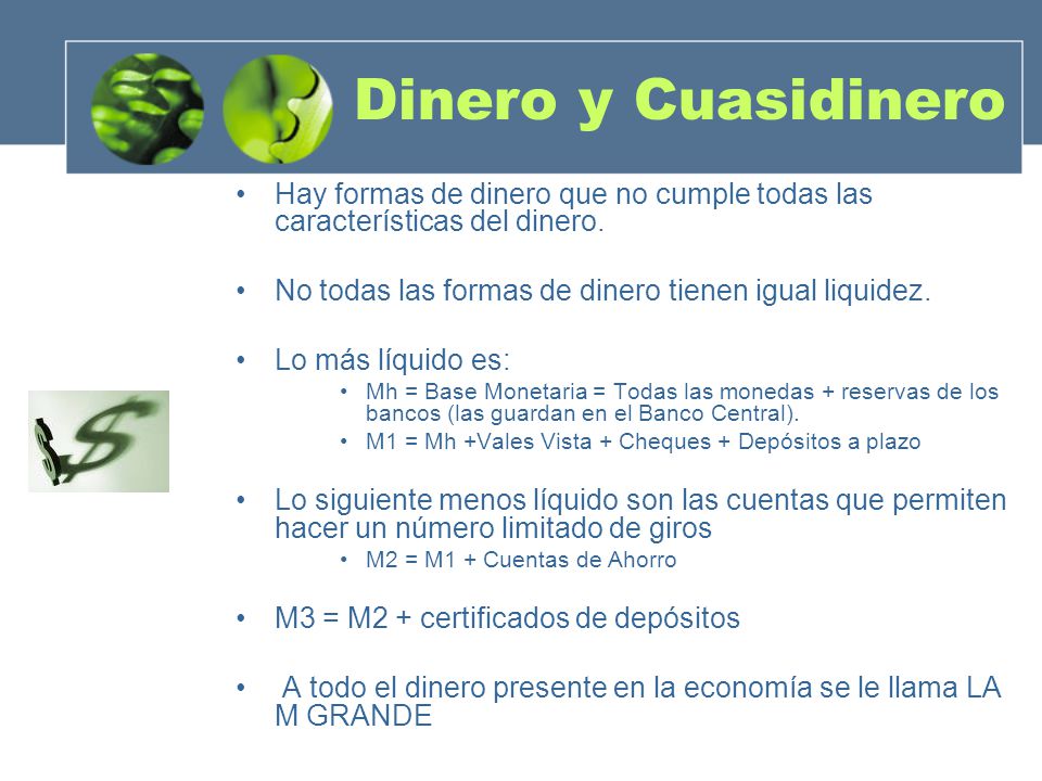 Dinero y Cuasidinero Hay formas de dinero que no cumple todas las características del dinero. No todas las formas de dinero tienen igual liquidez.
