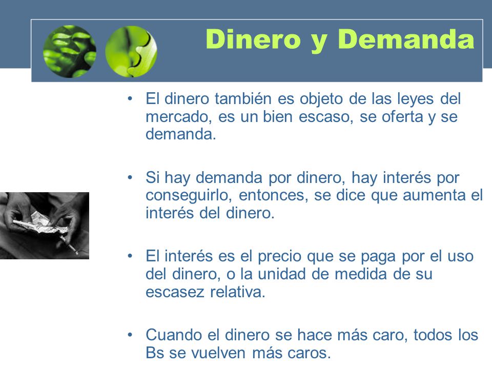 Dinero y Demanda El dinero también es objeto de las leyes del mercado, es un bien escaso, se oferta y se demanda.