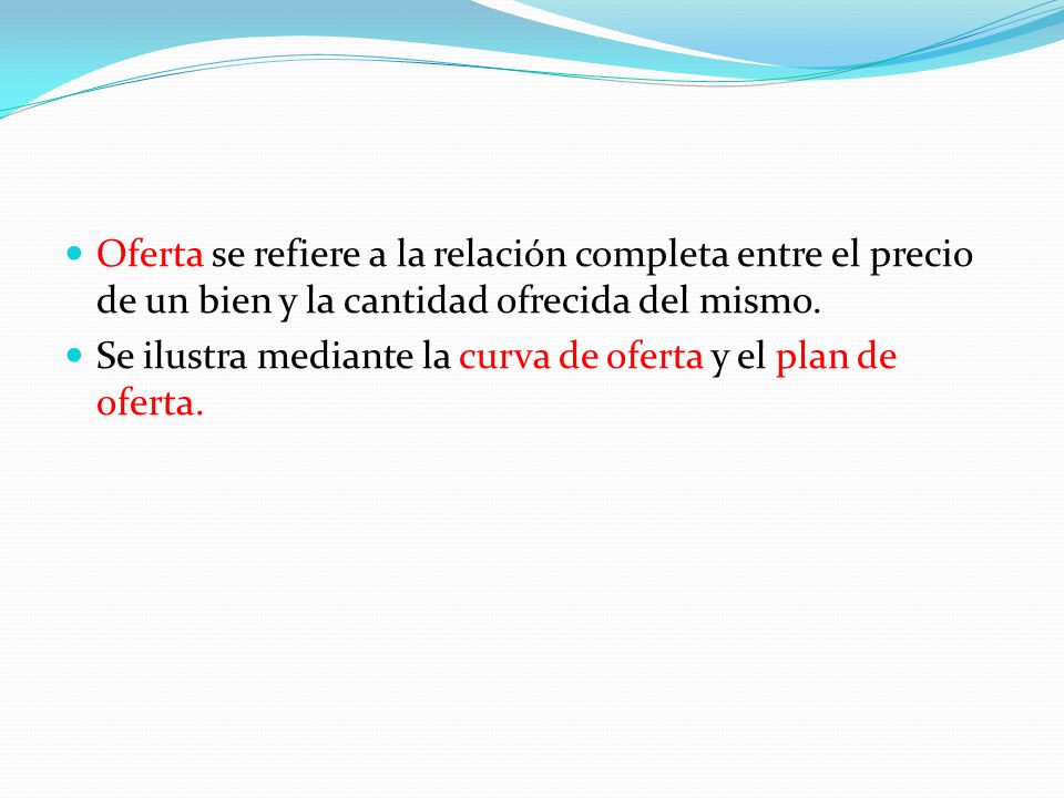 Oferta se refiere a la relación completa entre el precio de un bien y la cantidad ofrecida del mismo.
