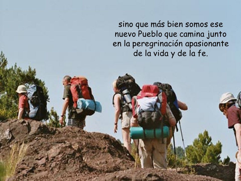 sino que más bien somos ese nuevo Pueblo que camina junto en la peregrinación apasionante de la vida y de la fe.