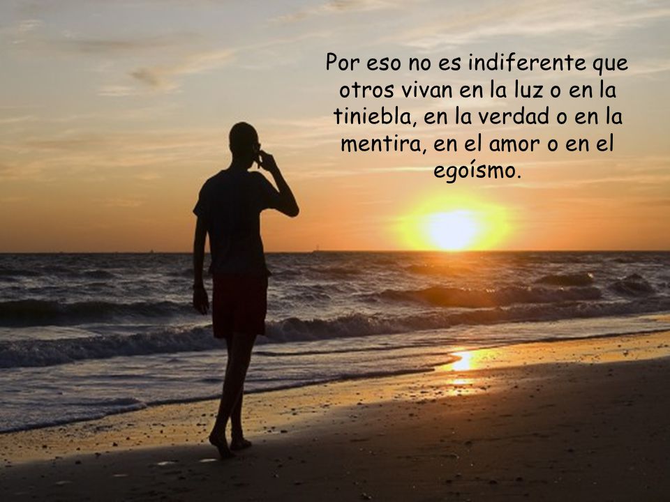 Por eso no es indiferente que otros vivan en la luz o en la tiniebla, en la verdad o en la mentira, en el amor o en el egoísmo.