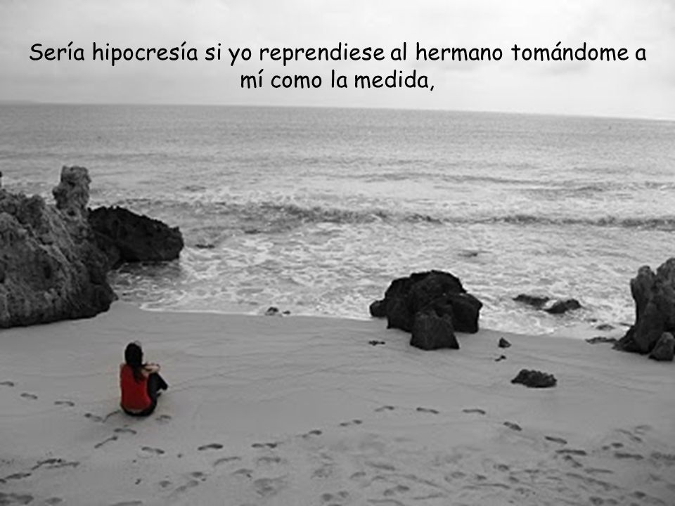 Sería hipocresía si yo reprendiese al hermano tomándome a mí como la medida,