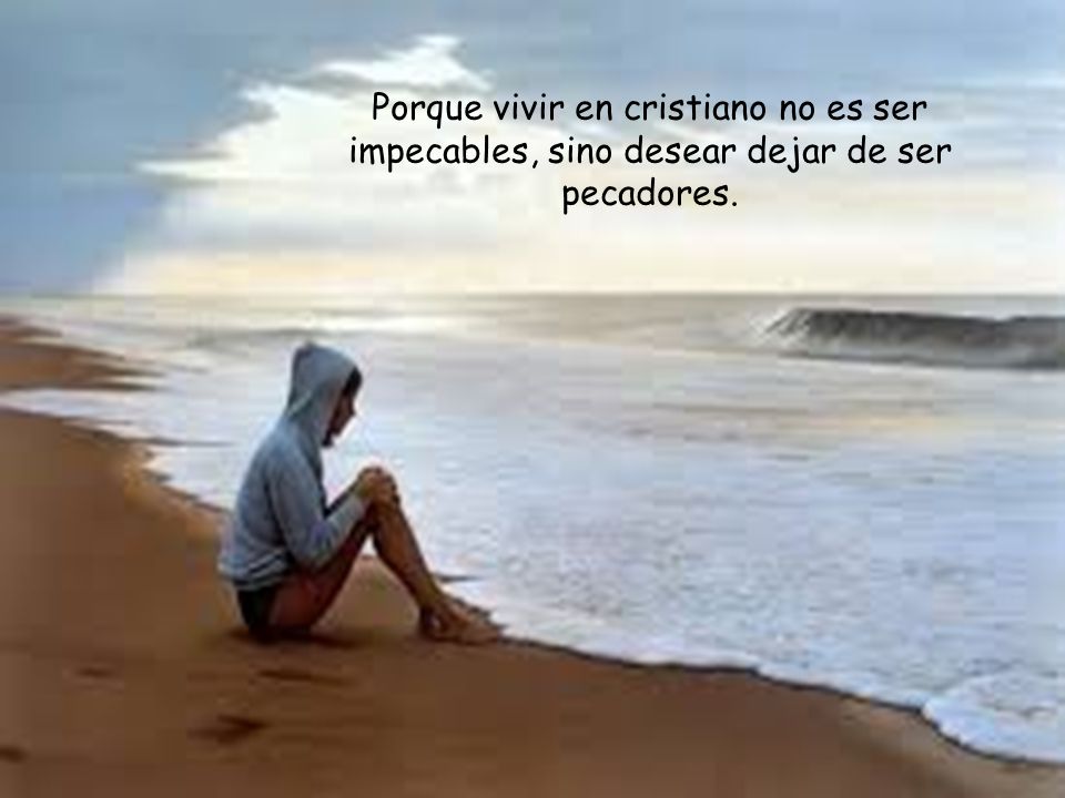 Porque vivir en cristiano no es ser impecables, sino desear dejar de ser pecadores.