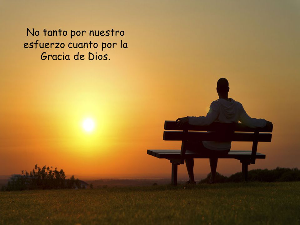 No tanto por nuestro esfuerzo cuanto por la Gracia de Dios.