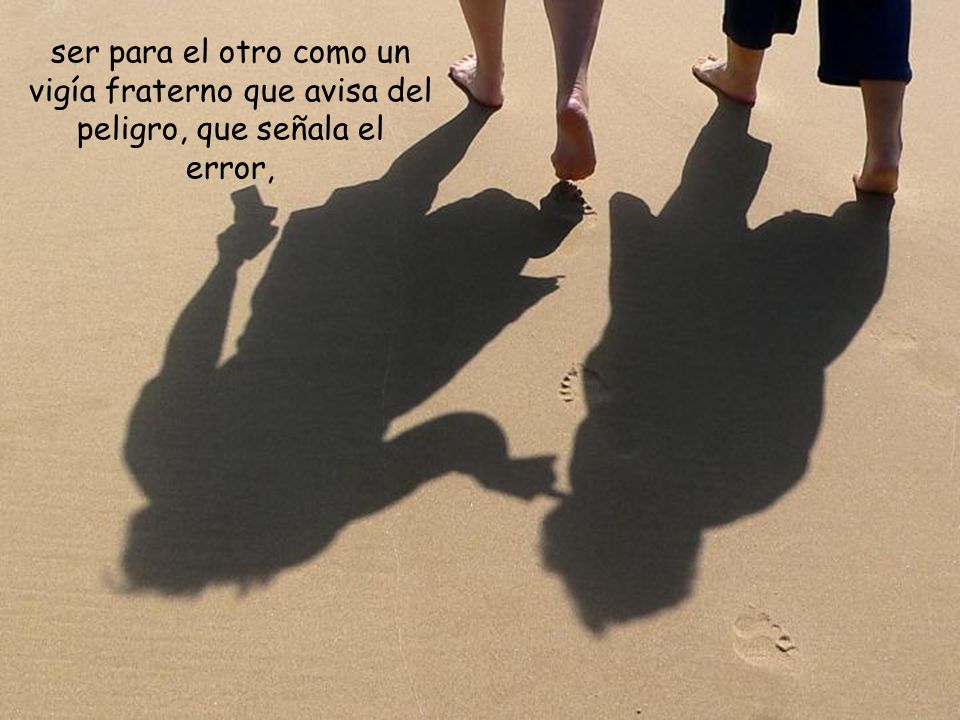ser para el otro como un vigía fraterno que avisa del peligro, que señala el error,