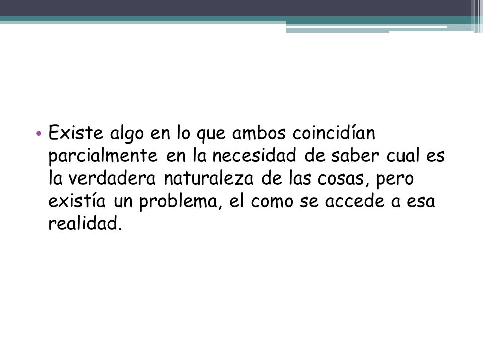 Existe algo en lo que ambos coincidían parcialmente en la necesidad de saber cual es la verdadera naturaleza de las cosas, pero existía un problema, el como se accede a esa realidad.