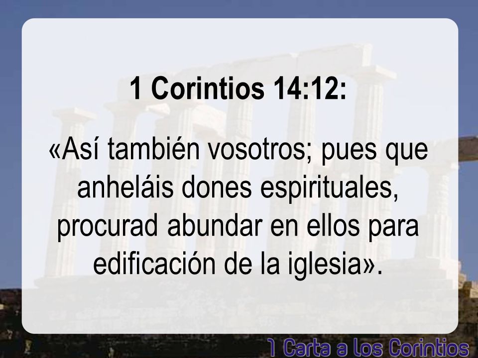 1 Corintios 14:12: «Así también vosotros; pues que anheláis dones espirituales, procurad abundar en ellos para edificación de la iglesia».