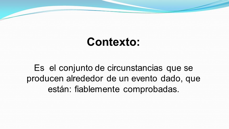 Contexto: Es el conjunto de circunstancias que se producen alrededor de un evento dado, que están: fiablemente comprobadas.