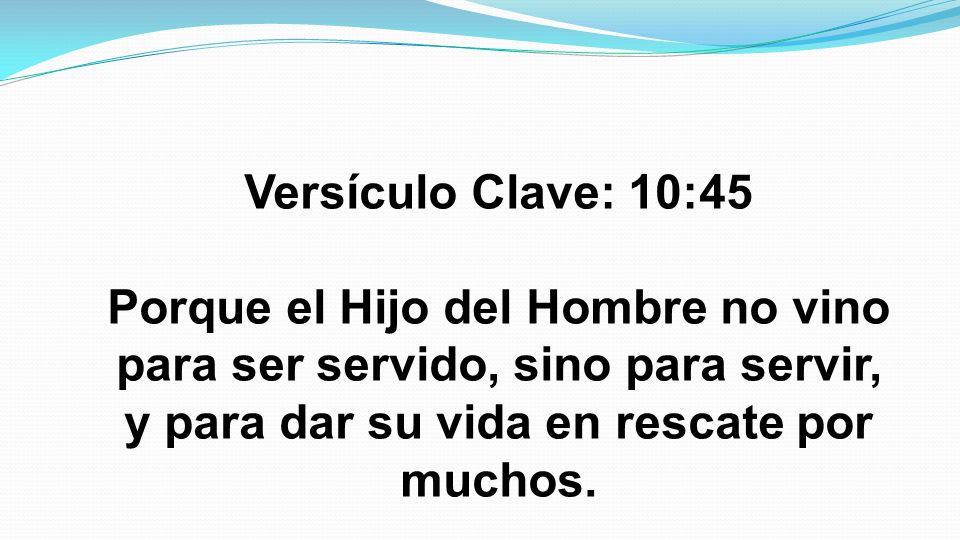 Versículo Clave: 10:45 Porque el Hijo del Hombre no vino para ser servido, sino para servir, y para dar su vida en rescate por muchos.