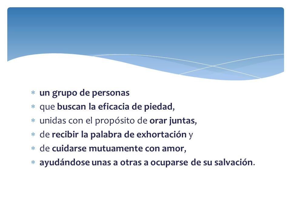 un grupo de personas que buscan la eficacia de piedad, unidas con el propósito de orar juntas, de recibir la palabra de exhortación y.