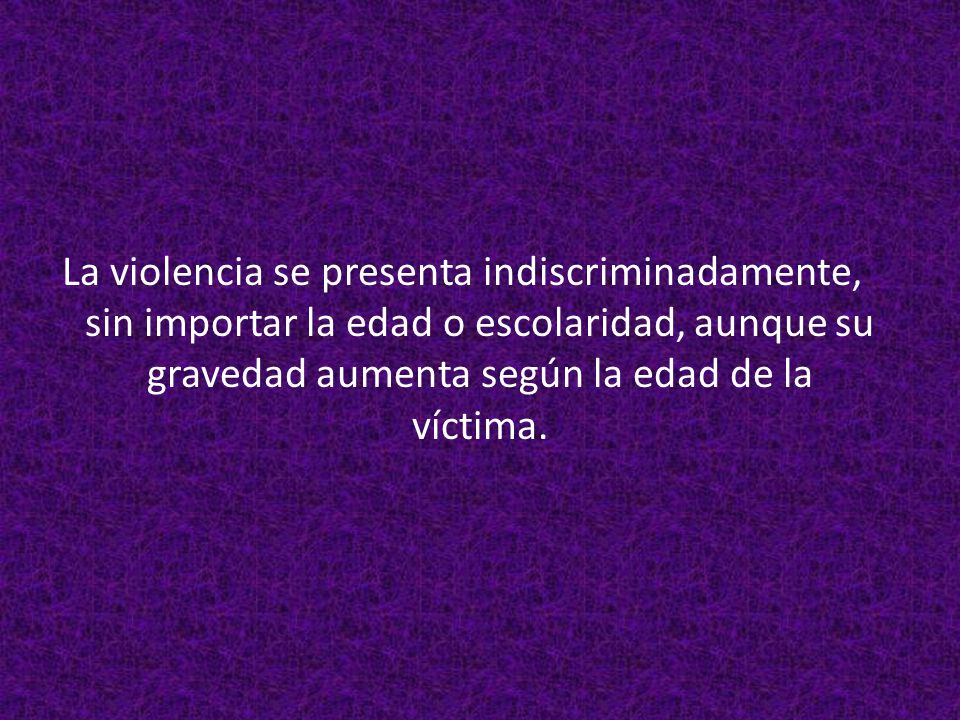 La violencia se presenta indiscriminadamente, sin importar la edad o escolaridad, aunque su gravedad aumenta según la edad de la víctima.