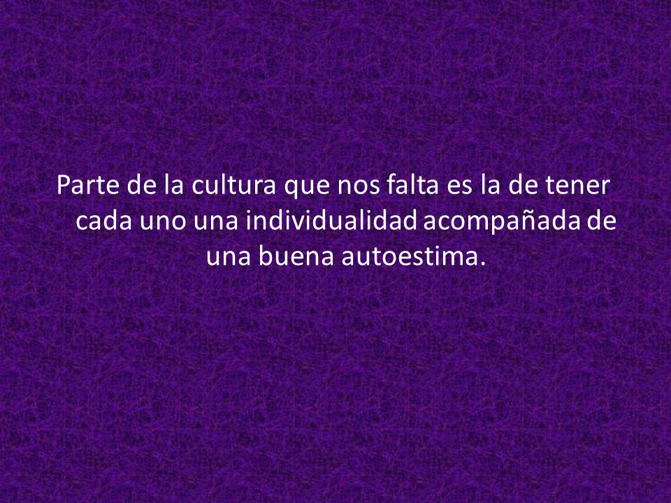 Parte de la cultura que nos falta es la de tener cada uno una individualidad acompañada de una buena autoestima.