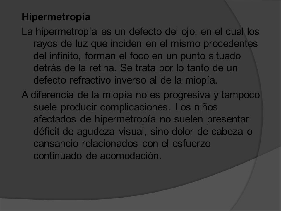 Hipermetropía La hipermetropía es un defecto del ojo, en el cual los rayos de luz que inciden en el mismo procedentes del infinito, forman el foco en un punto situado detrás de la retina.