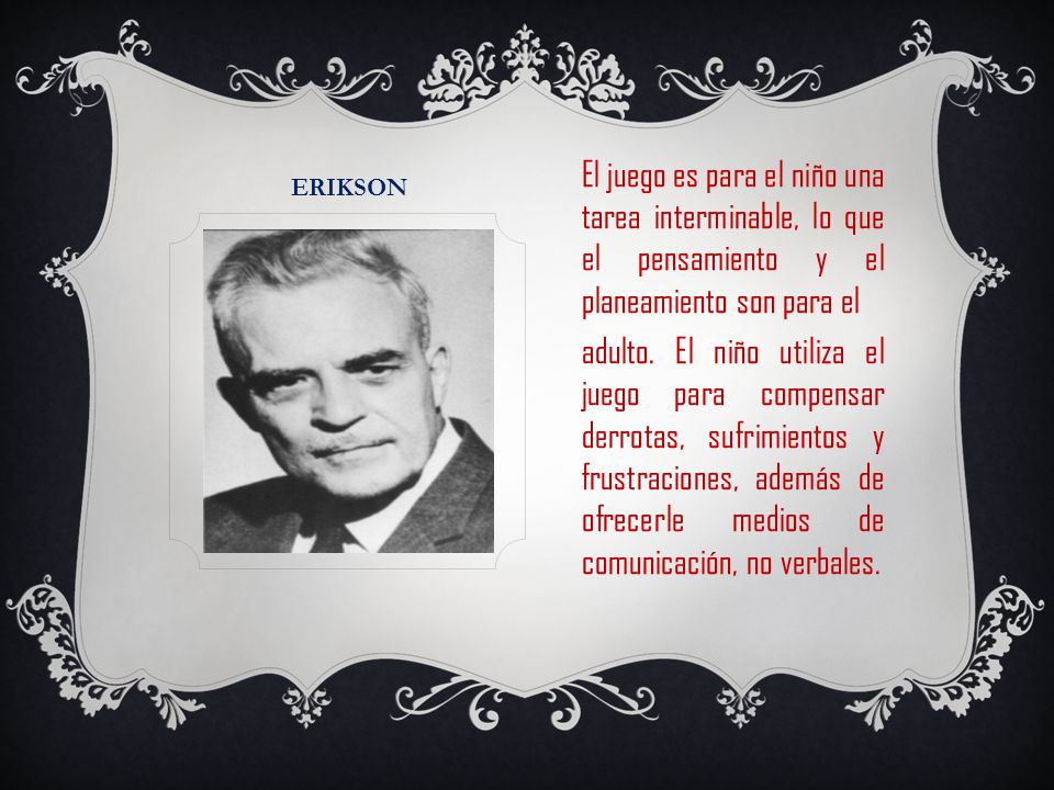 Erikson El juego es para el niño una tarea interminable, lo que el pensamiento y el planeamiento son para el.