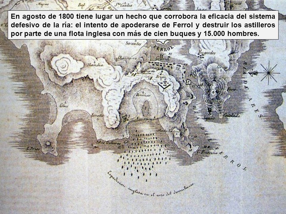 En agosto de 1800 tiene lugar un hecho que corrobora la eficacia del sistema defesivo de la ría: el intento de apoderarse de Ferrol y destruir los astilleros por parte de una flota inglesa con más de cien buques y hombres.