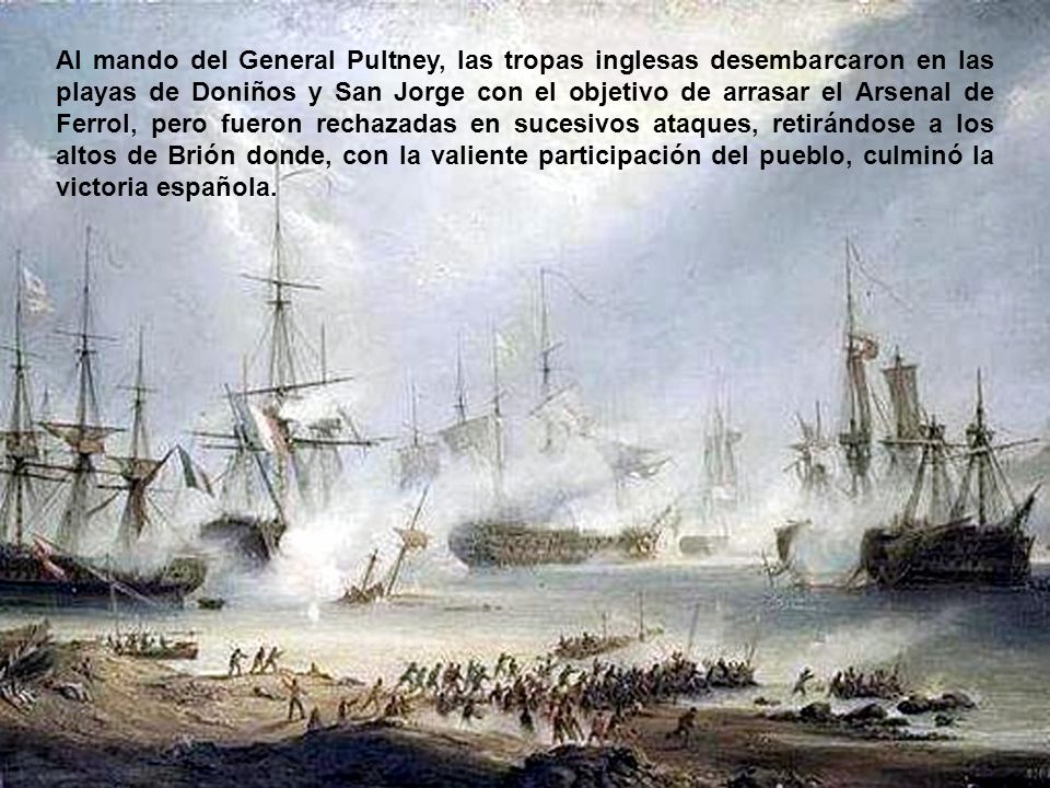 Al mando del General Pultney, las tropas inglesas desembarcaron en las playas de Doniños y San Jorge con el objetivo de arrasar el Arsenal de Ferrol, pero fueron rechazadas en sucesivos ataques, retirándose a los altos de Brión donde, con la valiente participación del pueblo, culminó la victoria española.