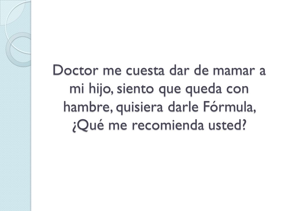 Doctor me cuesta dar de mamar a mi hijo, siento que queda con hambre, quisiera darle Fórmula, ¿Qué me recomienda usted