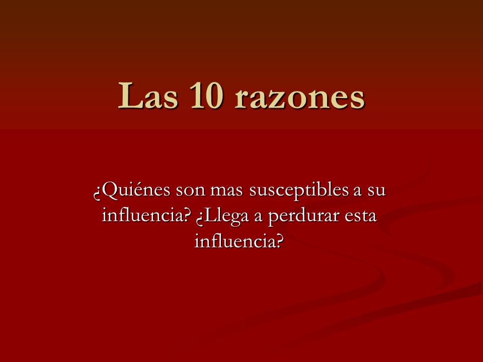 Las 10 razones ¿Quiénes son mas susceptibles a su influencia ¿Llega a perdurar esta influencia